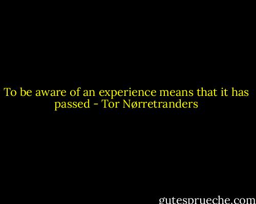 To be aware of an experience means that it has passed - Tor Nørretranders