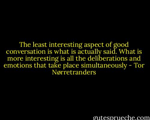 The least interesting aspect of good conversation is what is actually said. What is more interesting is all the deliberations and emotions that take place simultaneously - Tor Nørretranders