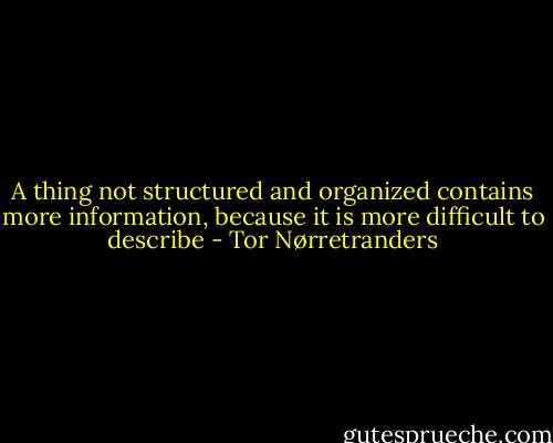 A thing not structured and organized contains more information, because it is more difficult to describe - Tor Nørretranders