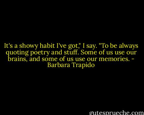 It's a showy habit I've got," I say. "To be always quoting poetry and stuff. Some of us use our brains, and some of us use our memories. - Barbara Trapido