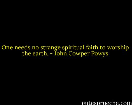 One needs no strange spiritual faith to worship the earth. - John Cowper Powys
