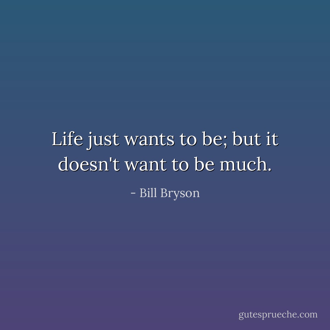 Life just wants to be; but it doesn't want to be much. - Bill Bryson