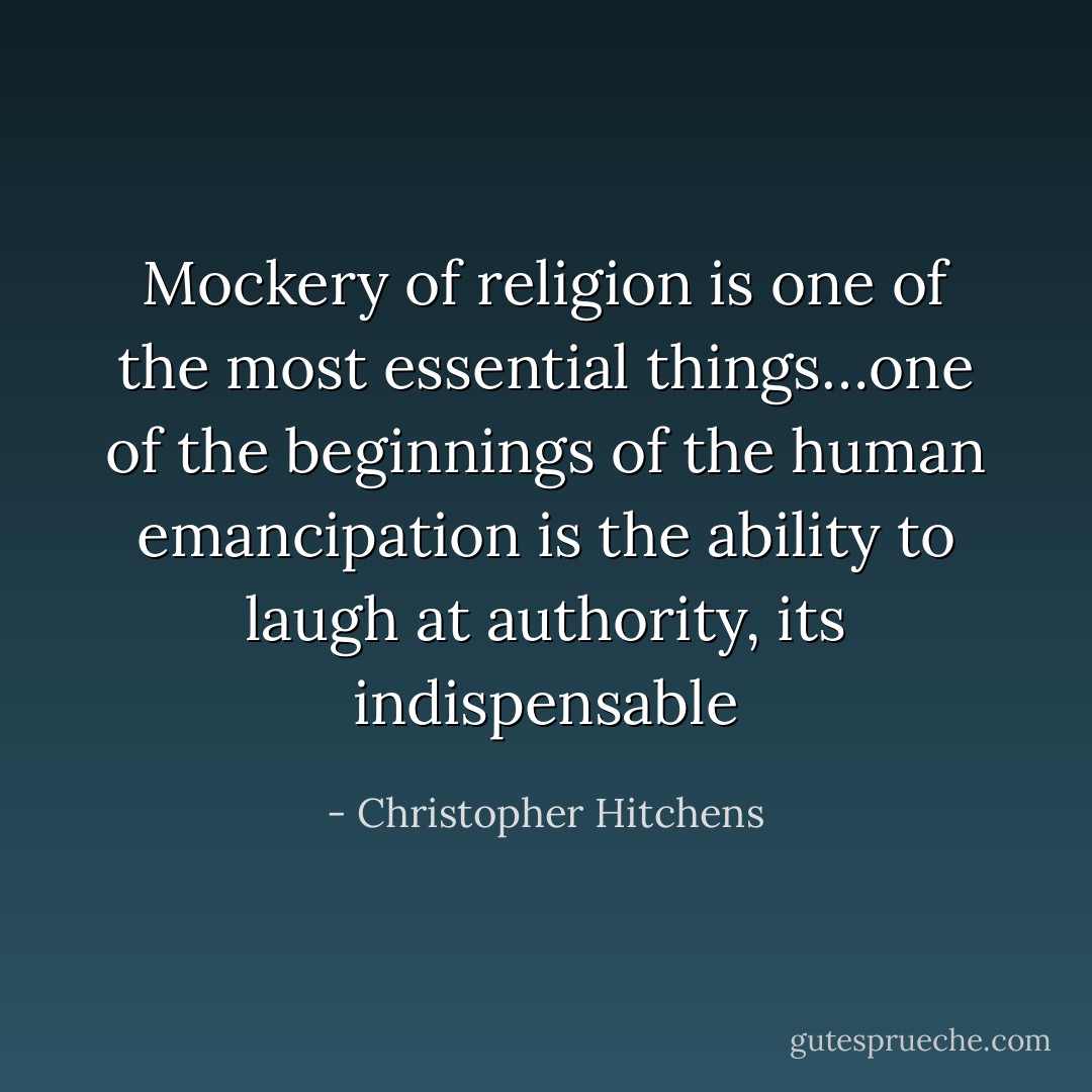 Mockery of religion is one of the most essential things…one of the beginnings of the human emancipation is the ability to laugh at authority, its indispensable - Christopher Hitchens