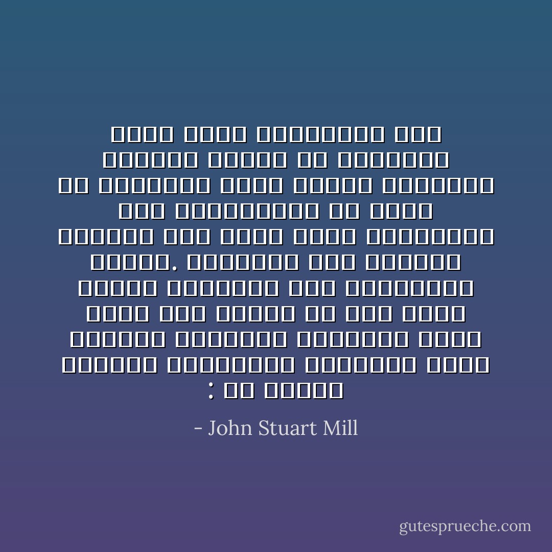 : إن البشر يفقدون تطلعاتهم العالية لأنهم يفقدون أذواقهم الفكرية وذلك بسبب ضيق الوقت أو عدم توفر الفرص السانحة لهم بالتدليل عليها. فيدمنون على اللذات الحسية ليس بسبب أنهم يفضلونها بعد المداولة، بل لأنها هي الوحيدة التي لديهم إمكانية الوصول إليها أو الوحيدة التي يمكن الاستمتاع بها - John Stuart Mill