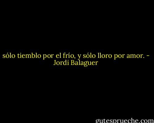sólo tiemblo por el frío, y sólo lloro por amor. - Jordi Balaguer