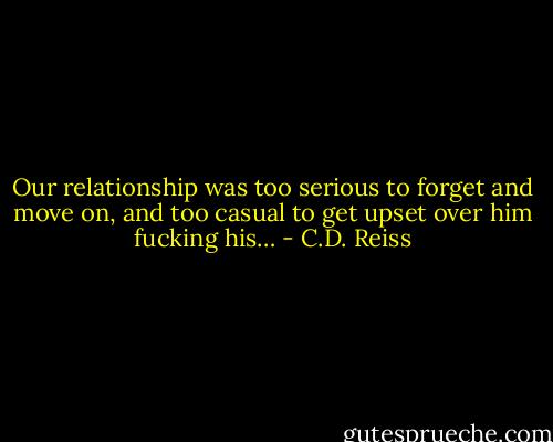 Our relationship was too serious to forget and move on, and too casual to get upset over him fucking his… - C.D. Reiss