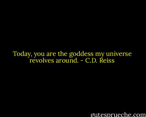 Today, you are the goddess my universe revolves around. - C.D. Reiss