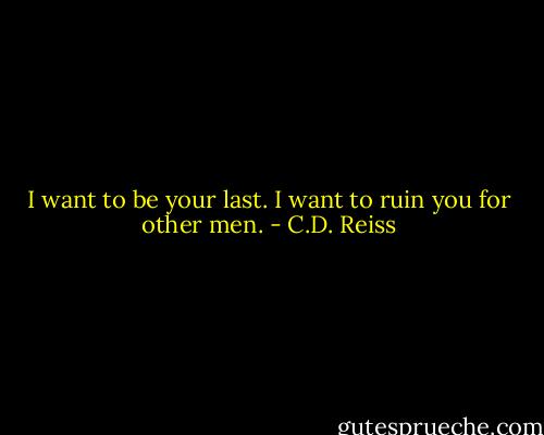I want to be your last. I want to ruin you for other men. - C.D. Reiss