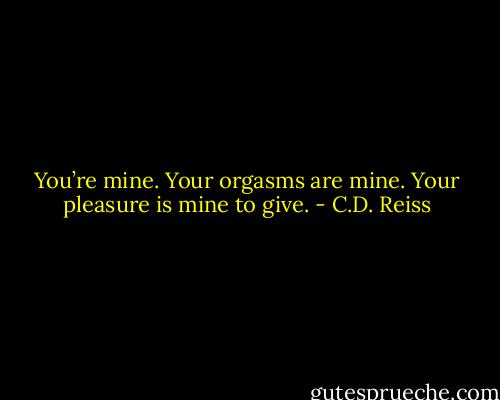 You’re mine. Your orgasms are mine. Your pleasure is mine to give. - C.D. Reiss