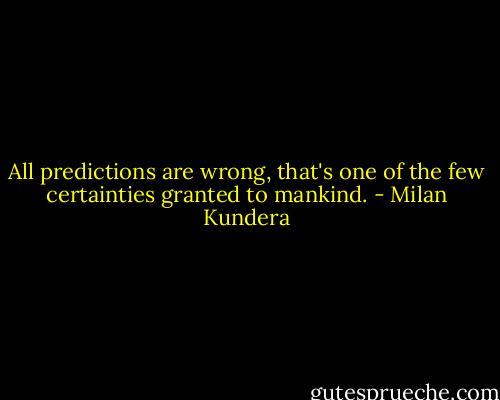All predictions are wrong, that's one of the few certainties granted to mankind. - Milan Kundera