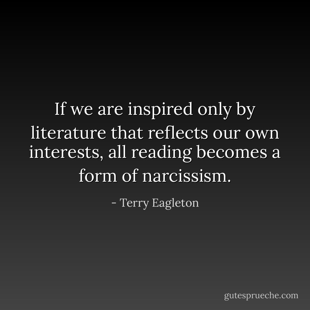 If we are inspired only by literature that reflects our own interests, all reading becomes a form of narcissism. - Terry Eagleton