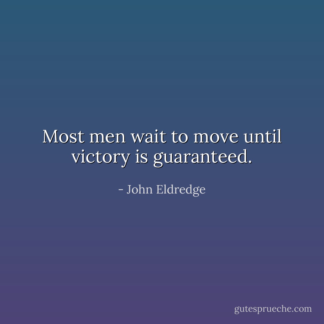 Most men wait to move until victory is guaranteed. - John Eldredge