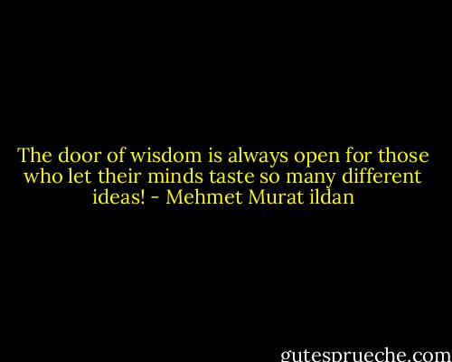 The door of wisdom is always open for those who let their minds taste so many different ideas! - Mehmet Murat ildan