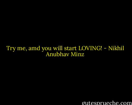 Try me, amd you will start LOVING! - Nikhil Anubhav Minz
