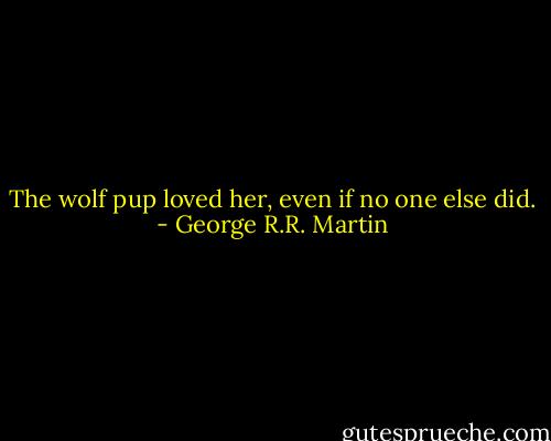 The wolf pup loved her, even if no one else did. - George R.R. Martin