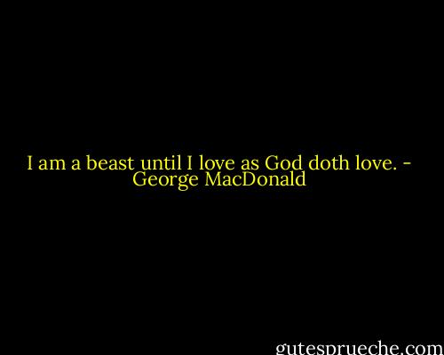 I am a beast until I love as God doth love. - George MacDonald