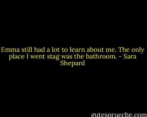 Emma still had a lot to learn about me. The only place I went stag was the bathroom. - Sara Shepard