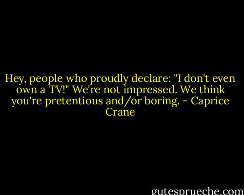 Hey, people who proudly declare: "I don't even own a TV!" We're not impressed. We think you're pretentious and/or boring. - Caprice Crane