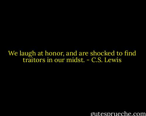 We laugh at honor, and are shocked to find traitors in our midst. - C.S. Lewis