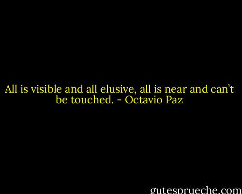 All is visible and all elusive,<br />all is near and can’t be touched. - Octavio Paz