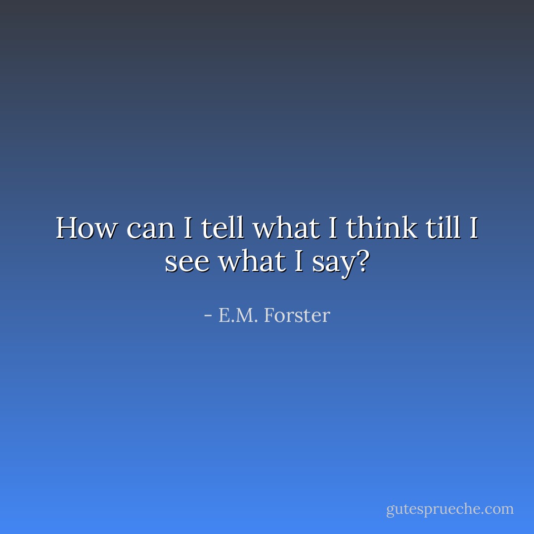 How can I tell what I think till I see what I say? - E.M. Forster