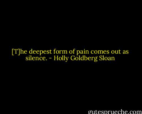 [T]he deepest form of pain comes out as silence. - Holly Goldberg Sloan