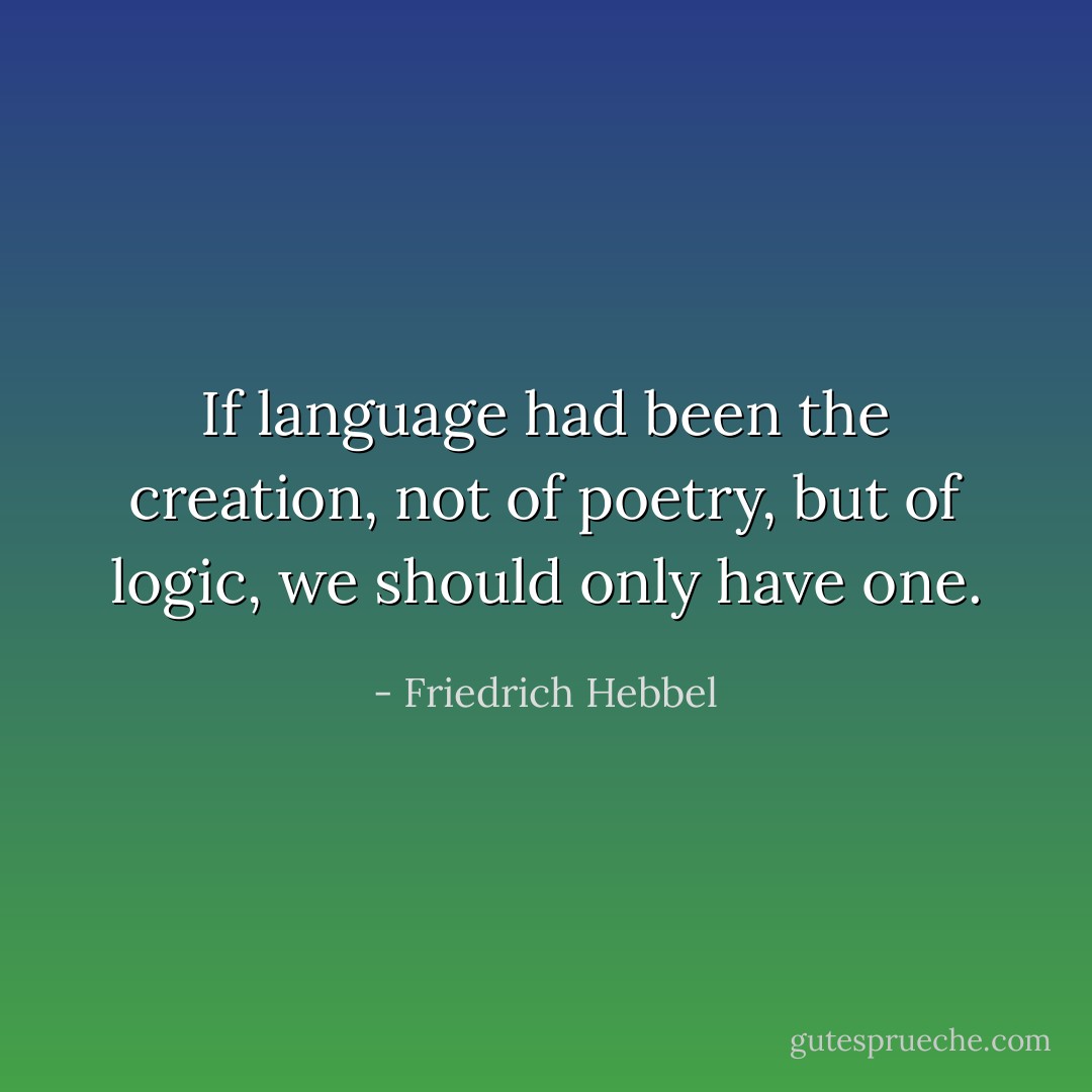 If language had been the creation, not of poetry, but of logic, we should only have one. - Friedrich Hebbel