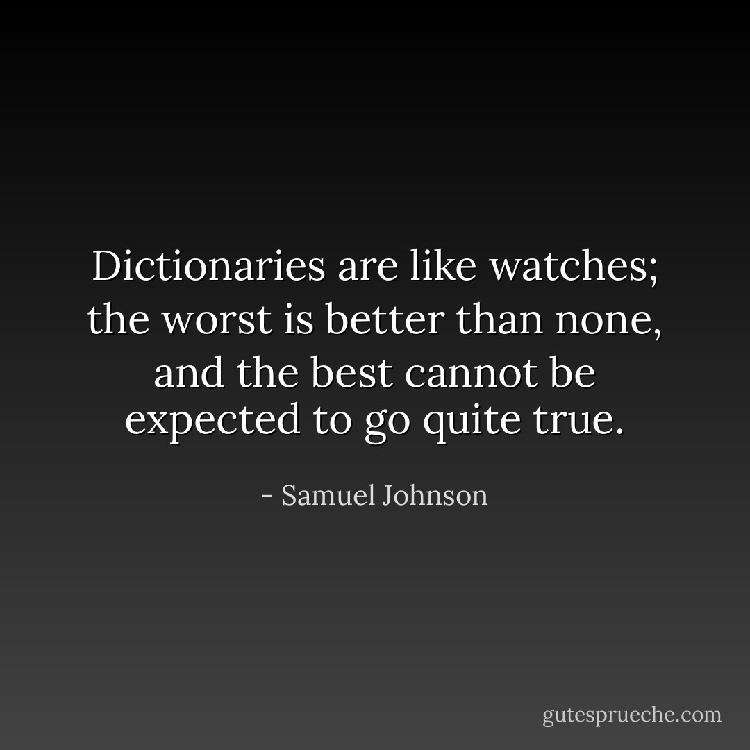 Dictionaries are like watches; the worst is better than none, and the best cannot be expected to go quite true. - Samuel Johnson