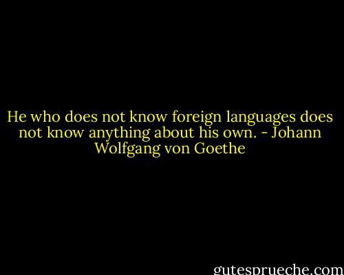 He who does not know foreign languages does not know anything about his own. - Johann Wolfgang von Goethe