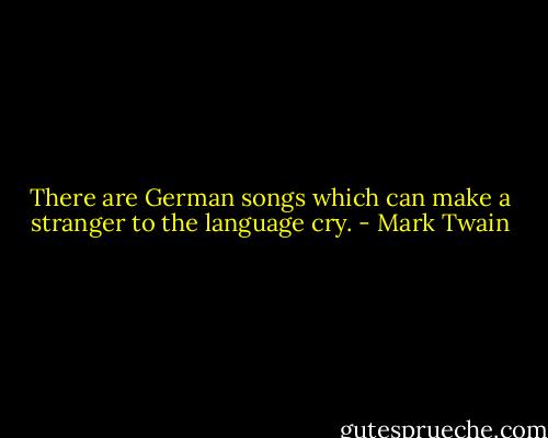 There are German songs which can make a stranger to the language cry. - Mark Twain
