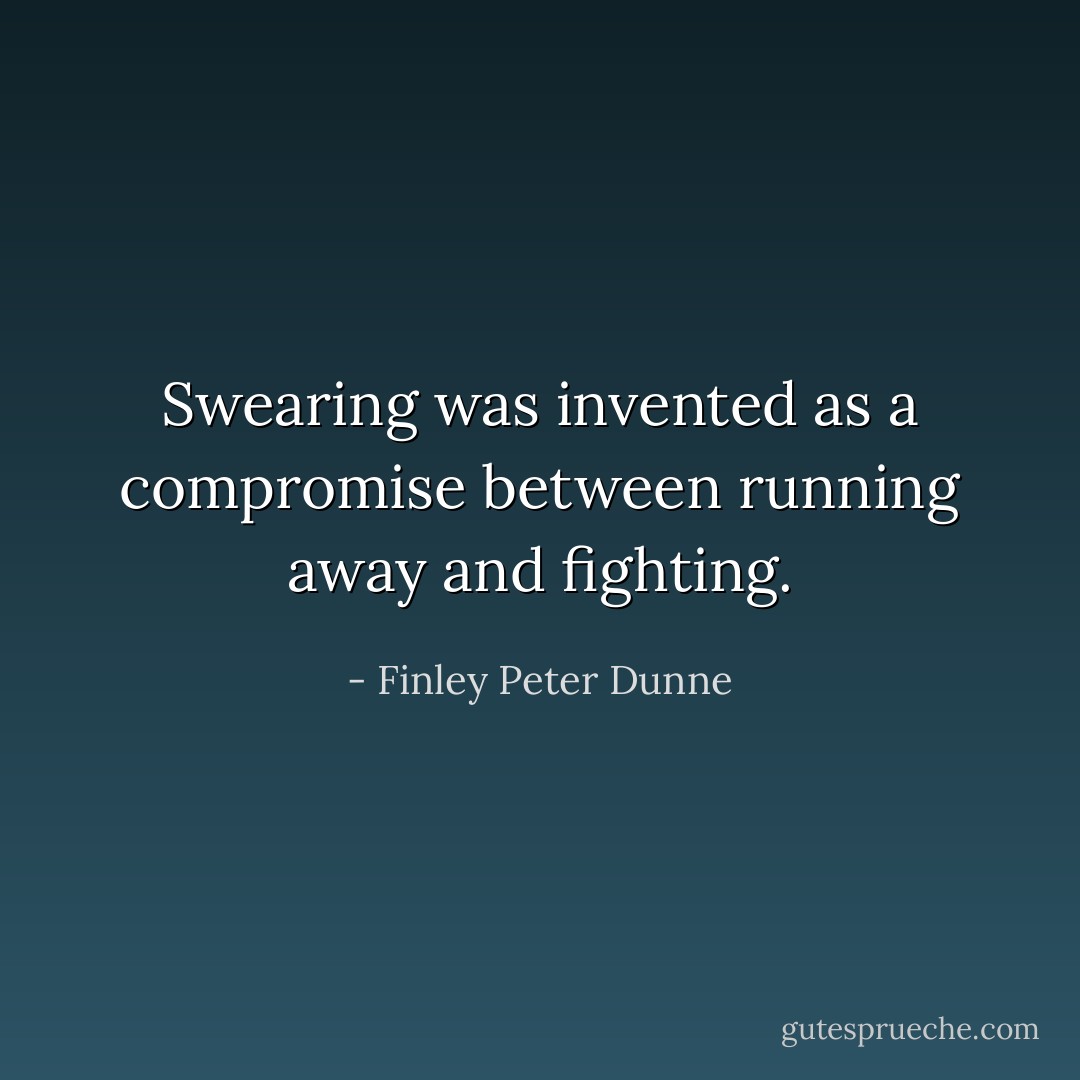 Swearing was invented as a compromise between running away and fighting. - Finley Peter Dunne