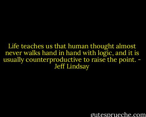 Life teaches us that human thought almost never walks hand in hand with logic, and it is usually counterproductive to raise the point. - Jeff Lindsay