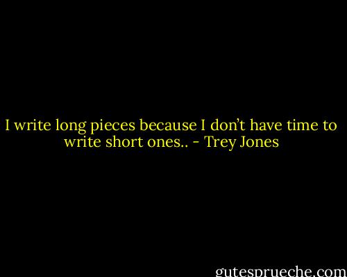 I write long pieces because I don’t have time to write short ones.. - Trey Jones