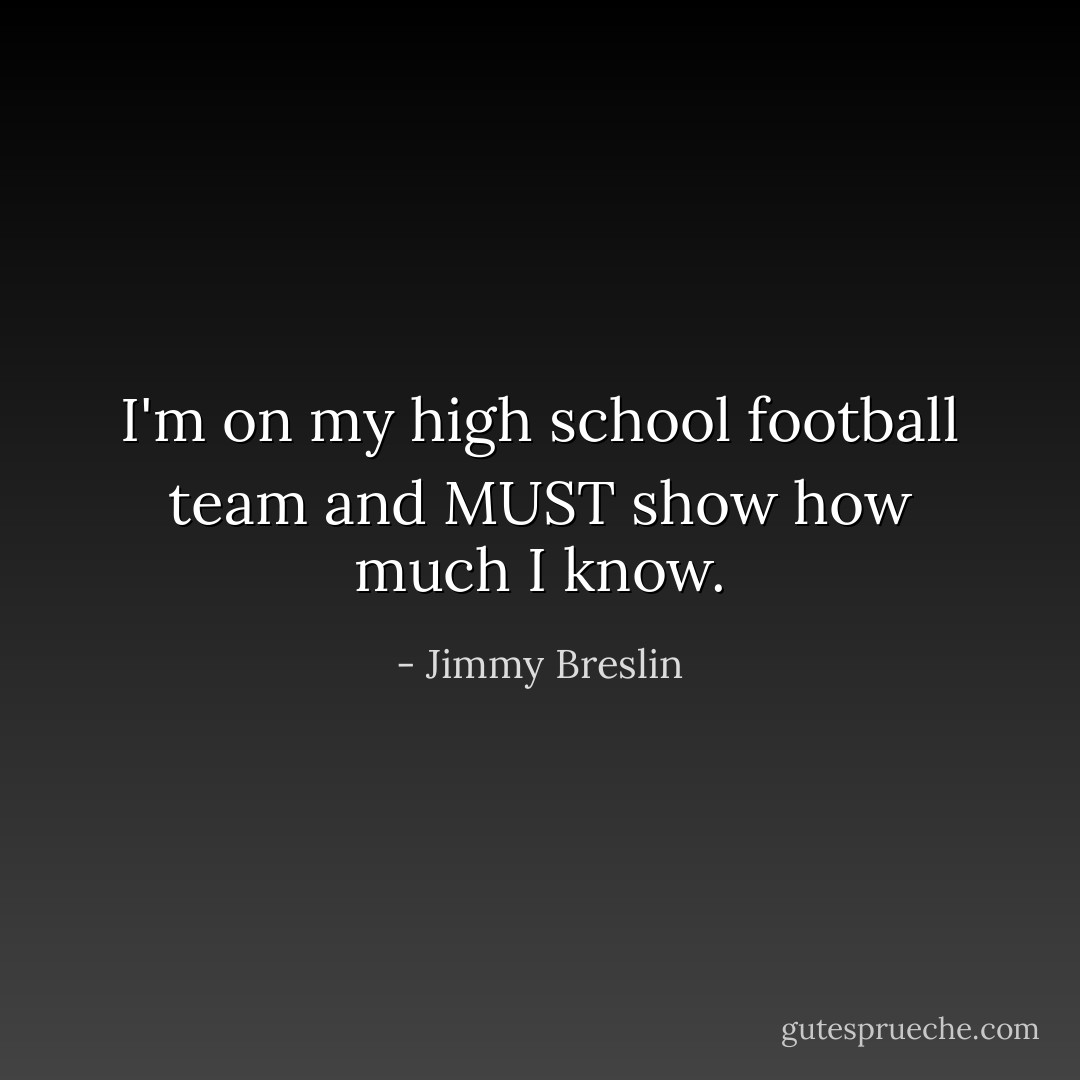 I'm on my high school football team and MUST show how much I know. - Jimmy Breslin