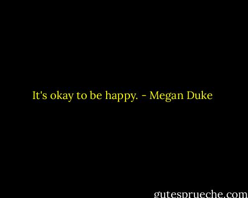 It's okay to be happy. - Megan Duke