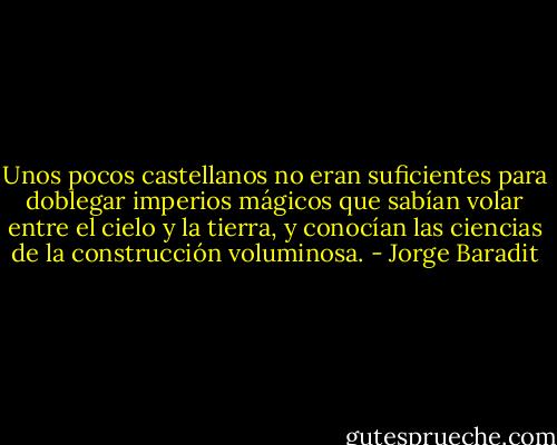 Unos pocos castellanos no eran suficientes para doblegar imperios mágicos que sabían volar entre el cielo y la tierra, y conocían las ciencias de la construcción voluminosa. - Jorge Baradit