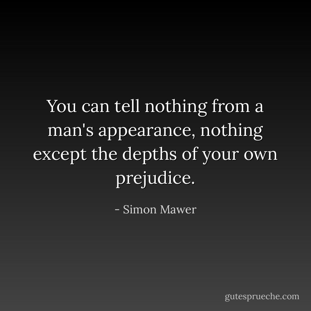 You can tell nothing from a man's appearance, nothing except the depths of your own prejudice. - Simon Mawer