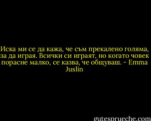Иска ми се да кажа, че съм прекалено голяма, за да играя. Всички си играят, но когато човек порасне малко, се казва, че общуваш. - Emma Juslin