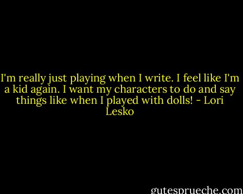 I'm really just playing when I write. I feel like I'm a kid again. I want my characters to do and say things like when I played with dolls! - Lori Lesko