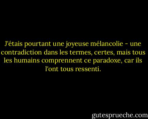 J'étais pourtant une joyeuse mélancolie - une contradiction dans les termes, certes, mais tous les humains comprennent ce paradoxe, car ils l'ont tous ressenti. - Jamie S. Rich