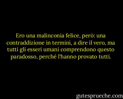 Ero una malinconia felice, però: una contraddizione in termini, a dire il vero, ma tutti gli esseri umani comprendono questo paradosso, perché l'hanno provato tutti. - Jamie S. Rich