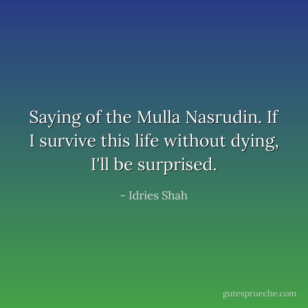 Saying of the Mulla Nasrudin. If I survive this life without dying, I'll be surprised. - Idries Shah