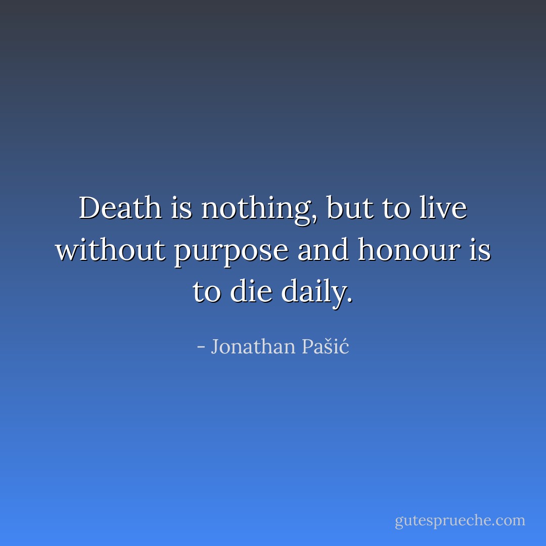 Death is nothing, but to live without purpose and honour is to die daily. - Jonathan Pašić