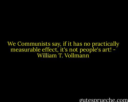 We Communists say, if it has no practically measurable effect, it's not people's art! - William T. Vollmann