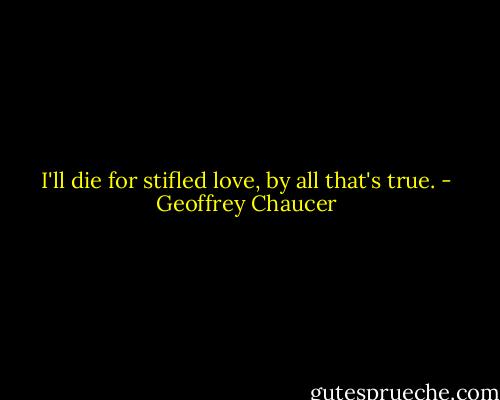 I'll die for stifled love, by all that's true. - Geoffrey Chaucer