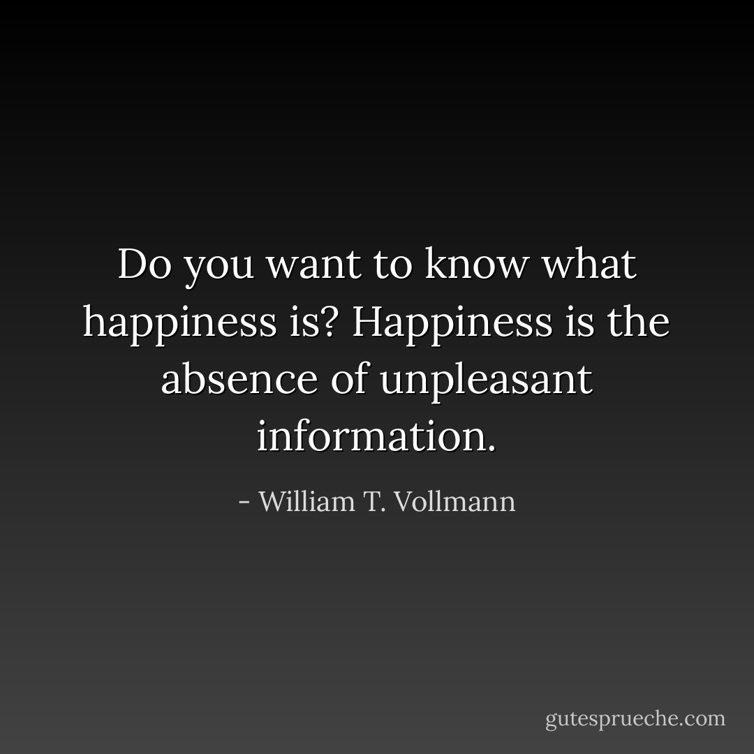 Do you want to know what happiness is? Happiness is the absence of unpleasant information. - William T. Vollmann