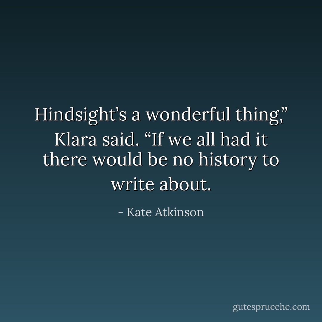 Hindsight’s a wonderful thing,” Klara said. “If we all had it there would be no history to write about. - Kate Atkinson
