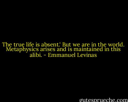 The true life is absent.' But we are in the world. Metaphysics arises and is maintained in this alibi. - Emmanuel Levinas