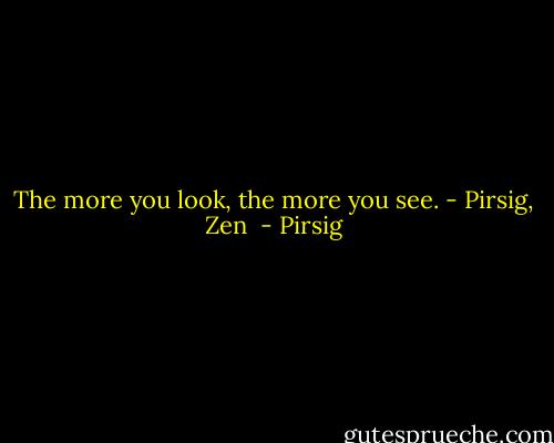 The more you look, the more you see. - Pirsig, Zen  - Pirsig