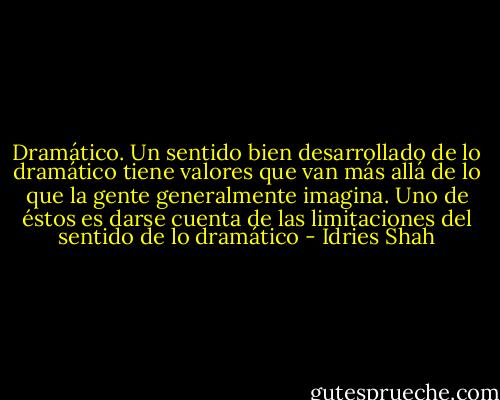 Dramático. Un sentido bien desarrollado de lo dramático tiene valores que van más allá de lo que la gente generalmente imagina. Uno de éstos es darse cuenta de las limitaciones del sentido de lo dramático - Idries Shah
